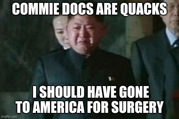 Kim Jong Un Sad | COMMIE DOCS ARE QUACKS; I SHOULD HAVE GONE TO AMERICA FOR SURGERY | image tagged in memes,kim jong un sad | made w/ Imgflip meme maker