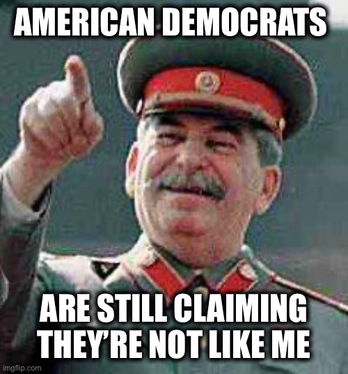Stalin says | AMERICAN DEMOCRATS; ARE STILL CLAIMING THEY’RE NOT LIKE ME | image tagged in stalin says,stalin,democrats,democratic party,communism,liberal logic | made w/ Imgflip meme maker