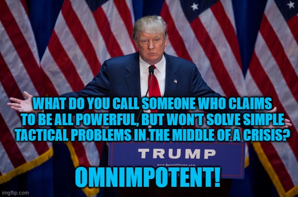 Donald Trump | WHAT DO YOU CALL SOMEONE WHO CLAIMS TO BE ALL POWERFUL, BUT WON'T SOLVE SIMPLE TACTICAL PROBLEMS IN THE MIDDLE OF A CRISIS? OMNIMPOTENT! | image tagged in donald trump | made w/ Imgflip meme maker