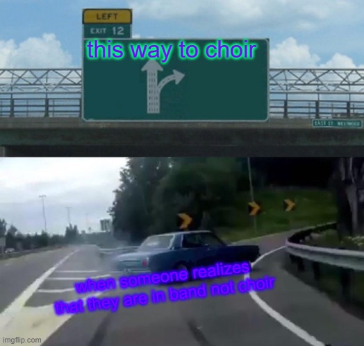 Left Exit 12 Off Ramp | this way to choir; when someone realizes that they are in band not choir | image tagged in memes,left exit 12 off ramp | made w/ Imgflip meme maker