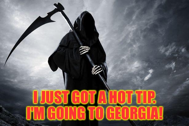 Georgia may be re-opening a little too soon | I JUST GOT A HOT TIP.
I'M GOING TO GEORGIA! | image tagged in death | made w/ Imgflip meme maker