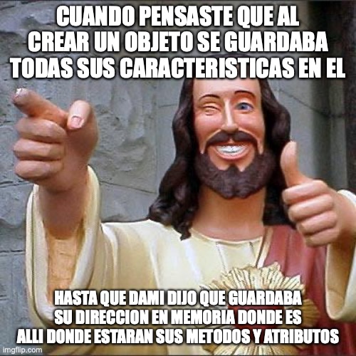 Buddy Christ | CUANDO PENSASTE QUE AL CREAR UN OBJETO SE GUARDABA TODAS SUS CARACTERISTICAS EN EL; HASTA QUE DAMI DIJO QUE GUARDABA SU DIRECCION EN MEMORIA DONDE ES ALLI DONDE ESTARAN SUS METODOS Y ATRIBUTOS | image tagged in memes,buddy christ | made w/ Imgflip meme maker