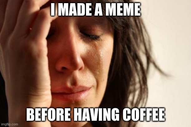 Why I spelled college wrong in a previous meme: | I MADE A MEME; BEFORE HAVING COFFEE | image tagged in memes,first world problems,coffee | made w/ Imgflip meme maker