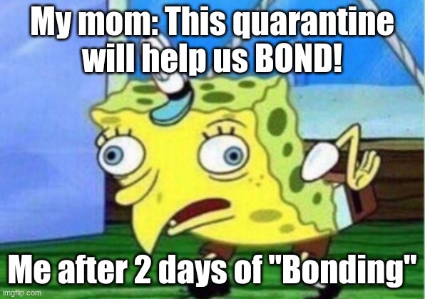 Mocking Spongebob | My mom: This quarantine will help us BOND! Me after 2 days of "Bonding" | image tagged in memes,mocking spongebob | made w/ Imgflip meme maker