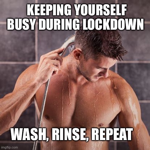 Keeping Busy during Lockdown | KEEPING YOURSELF BUSY DURING LOCKDOWN; WASH, RINSE, REPEAT | image tagged in shower before or after work,lockdown,virus | made w/ Imgflip meme maker