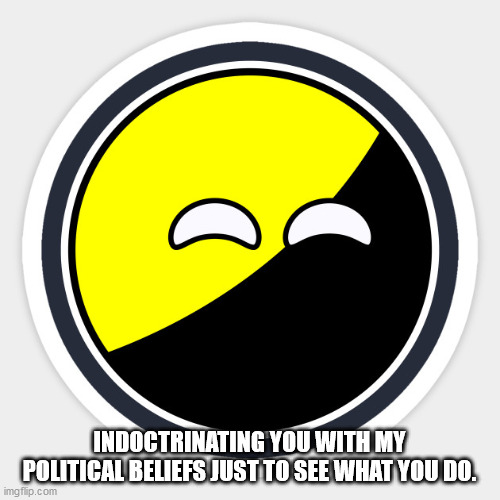 AnarchoBall | INDOCTRINATING YOU WITH MY POLITICAL BELIEFS JUST TO SEE WHAT YOU DO. | image tagged in anarchoball | made w/ Imgflip meme maker