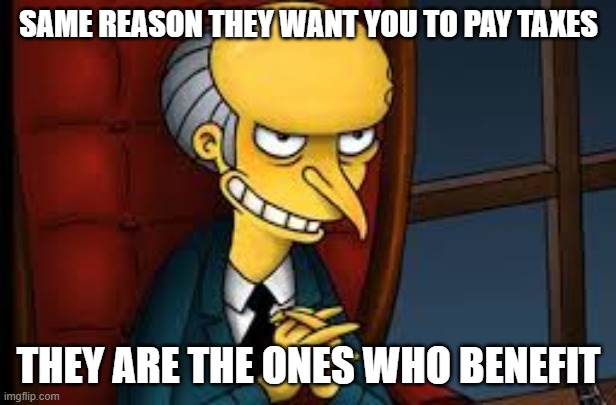 evil grin | SAME REASON THEY WANT YOU TO PAY TAXES THEY ARE THE ONES WHO BENEFIT | image tagged in evil grin | made w/ Imgflip meme maker