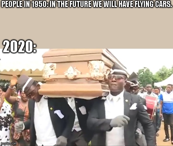 Coffin Dance | PEOPLE IN 1950: IN THE FUTURE WE WILL HAVE FLYING CARS. 2020: | image tagged in coffin dance | made w/ Imgflip meme maker