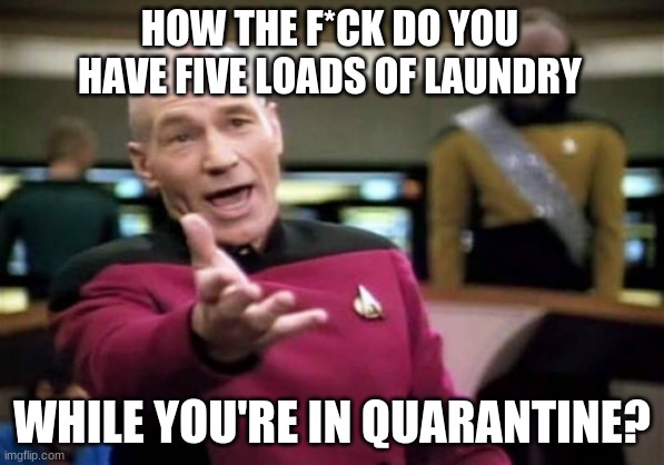 Picard Wtf Meme | HOW THE F*CK DO YOU HAVE FIVE LOADS OF LAUNDRY; WHILE YOU'RE IN QUARANTINE? | image tagged in memes,picard wtf | made w/ Imgflip meme maker
