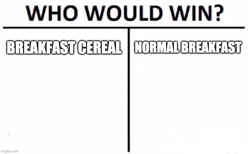 Who Would Win? Meme | BREAKFAST CEREAL; NORMAL BREAKFAST | image tagged in memes,who would win | made w/ Imgflip meme maker