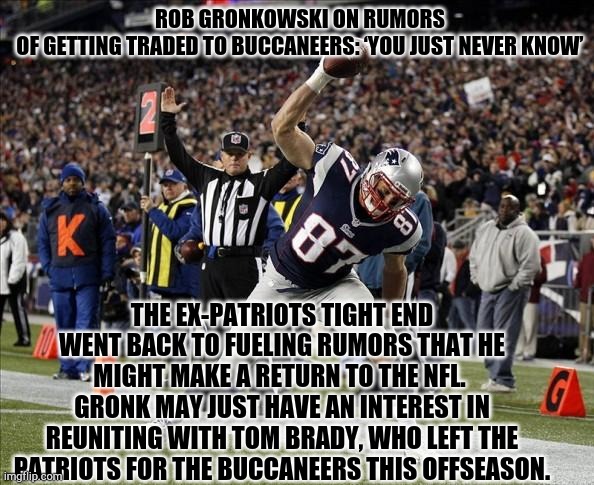 Gronk Spike | ROB GRONKOWSKI ON RUMORS OF GETTING TRADED TO BUCCANEERS: ‘YOU JUST NEVER KNOW’; THE EX-PATRIOTS TIGHT END WENT BACK TO FUELING RUMORS THAT HE MIGHT MAKE A RETURN TO THE NFL.  GRONK MAY JUST HAVE AN INTEREST IN REUNITING WITH TOM BRADY, WHO LEFT THE PATRIOTS FOR THE BUCCANEERS THIS OFFSEASON. | image tagged in gronk spike | made w/ Imgflip meme maker