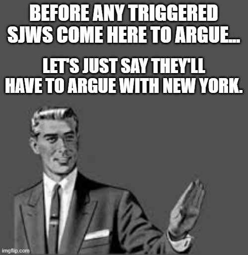 Let me stop you right there | BEFORE ANY TRIGGERED SJWS COME HERE TO ARGUE... LET'S JUST SAY THEY'LL HAVE TO ARGUE WITH NEW YORK. | image tagged in let me stop you right there | made w/ Imgflip meme maker