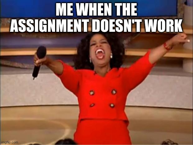 Oprah You Get A | ME WHEN THE ASSIGNMENT DOESN'T WORK | image tagged in memes,oprah you get a | made w/ Imgflip meme maker