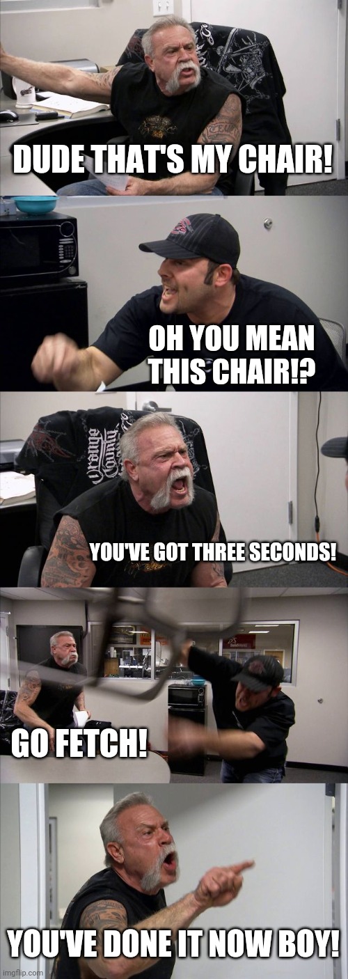 American Chopper Argument | DUDE THAT'S MY CHAIR! OH YOU MEAN THIS CHAIR!? YOU'VE GOT THREE SECONDS! GO FETCH! YOU'VE DONE IT NOW BOY! | image tagged in memes,american chopper argument | made w/ Imgflip meme maker