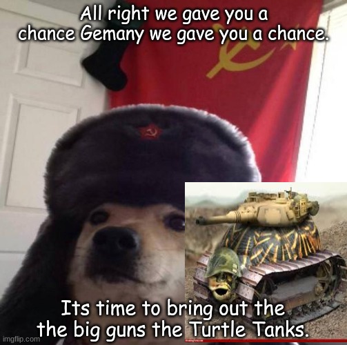 Russian Doge | All right we gave you a chance Gemany we gave you a chance. Its time to bring out the the big guns the Turtle Tanks. | image tagged in russian doge | made w/ Imgflip meme maker