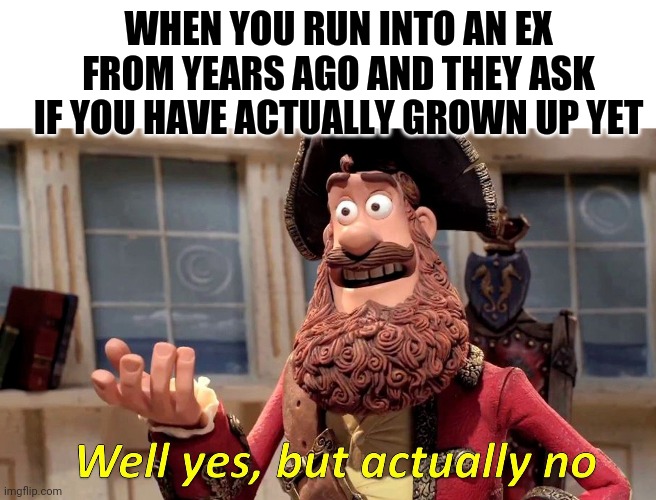 Well Yes, But Actually No Meme | WHEN YOU RUN INTO AN EX FROM YEARS AGO AND THEY ASK IF YOU HAVE ACTUALLY GROWN UP YET | image tagged in memes,well yes but actually no | made w/ Imgflip meme maker