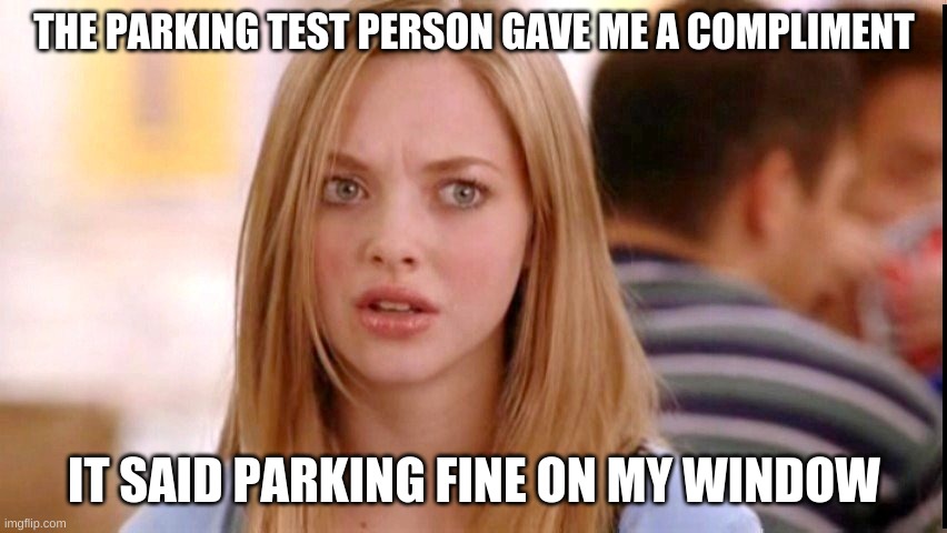Dumb Blonde | THE PARKING TEST PERSON GAVE ME A COMPLIMENT; IT SAID PARKING FINE ON MY WINDOW | image tagged in dumb blonde | made w/ Imgflip meme maker