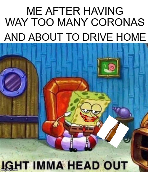 Spongebob Ight Imma Head Out | ME AFTER HAVING WAY TOO MANY CORONAS; AND ABOUT TO DRIVE HOME | image tagged in memes,spongebob ight imma head out | made w/ Imgflip meme maker