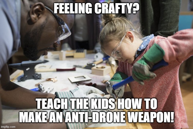 Building something with the kids | FEELING CRAFTY? TEACH THE KIDS HOW TO MAKE AN ANTI-DRONE WEAPON! | image tagged in building something with the kids | made w/ Imgflip meme maker