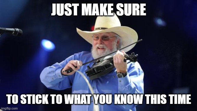 Charlie Daniels  | JUST MAKE SURE TO STICK TO WHAT YOU KNOW THIS TIME | image tagged in charlie daniels | made w/ Imgflip meme maker