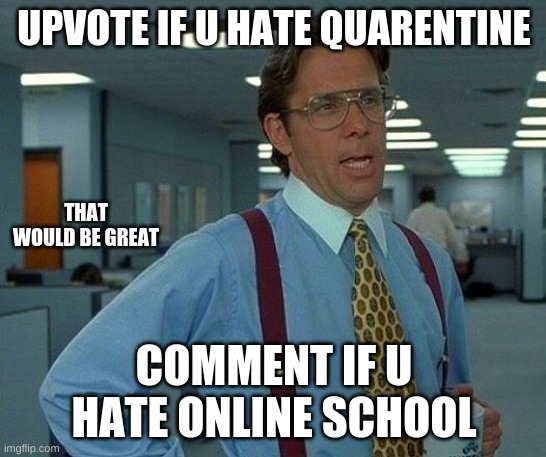 That Would Be Great | UPVOTE IF U HATE QUARENTINE; THAT WOULD BE GREAT; COMMENT IF U HATE ONLINE SCHOOL | image tagged in memes,that would be great | made w/ Imgflip meme maker
