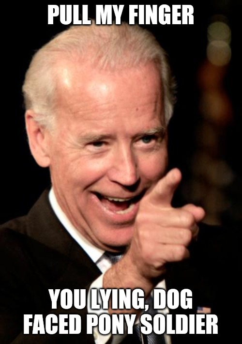 Joe Biden | PULL MY FINGER; YOU LYING, DOG FACED PONY SOLDIER | image tagged in joe biden,creepy joe,pull my finger | made w/ Imgflip meme maker