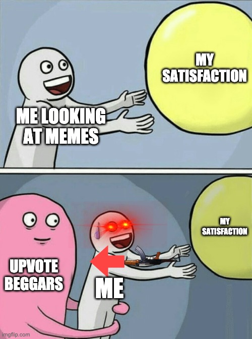 DON'T BEG FOR UPVOTES | MY SATISFACTION; ME LOOKING AT MEMES; MY SATISFACTION; UPVOTE BEGGARS; ME | image tagged in memes,running away balloon | made w/ Imgflip meme maker