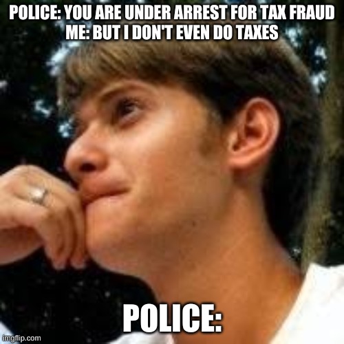 POLICE: YOU ARE UNDER ARREST FOR TAX FRAUD
ME: BUT I DON'T EVEN DO TAXES; POLICE: | image tagged in taxes,fbi | made w/ Imgflip meme maker