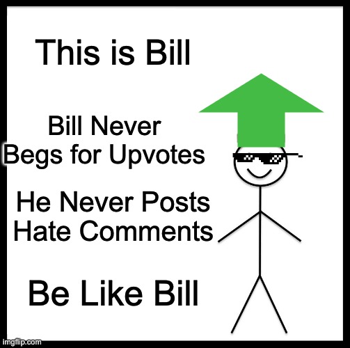 Be Like Bill Meme | This is Bill; Bill Never Begs for Upvotes; He Never Posts Hate Comments; Be Like Bill | image tagged in memes,be like bill | made w/ Imgflip meme maker