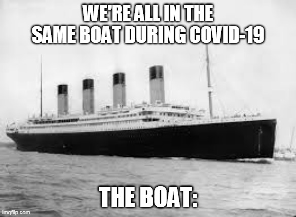 titanic | WE'RE ALL IN THE SAME BOAT DURING COVID-19; THE BOAT: | image tagged in titanic | made w/ Imgflip meme maker