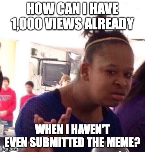Black Girl Wat | HOW CAN I HAVE 1,000 VIEWS ALREADY; WHEN I HAVEN'T EVEN SUBMITTED THE MEME? | image tagged in memes,black girl wat | made w/ Imgflip meme maker