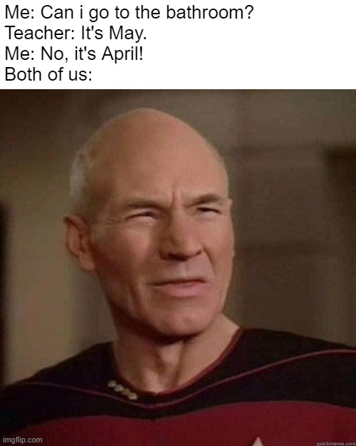 Corrected version "April". | Me: Can i go to the bathroom?
Teacher: It's May.
Me: No, it's April!
Both of us: | image tagged in dafuq picard,picard,jean luc picard,may,star trek,school meme | made w/ Imgflip meme maker