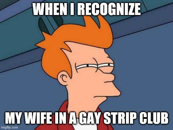 Futurama Fry | WHEN I RECOGNIZE; MY WIFE IN A GAY STRIP CLUB | image tagged in memes,futurama fry | made w/ Imgflip meme maker