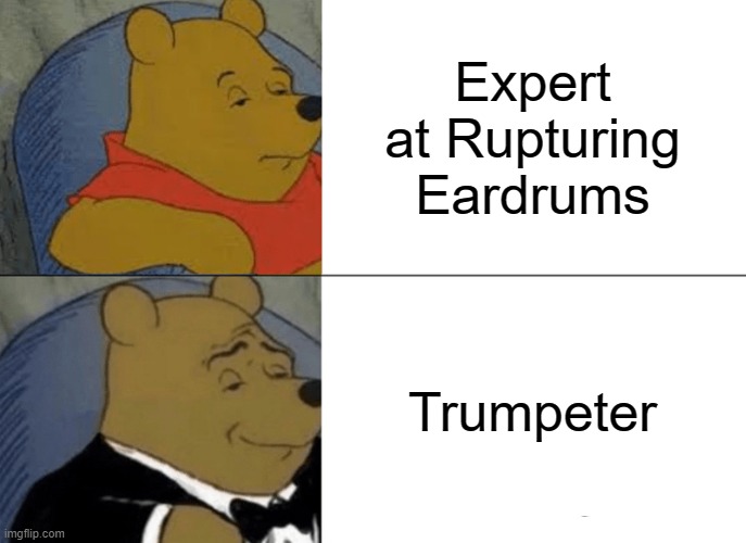 Tuxedo Winnie The Pooh | Expert at Rupturing Eardrums; Trumpeter | image tagged in memes,tuxedo winnie the pooh | made w/ Imgflip meme maker