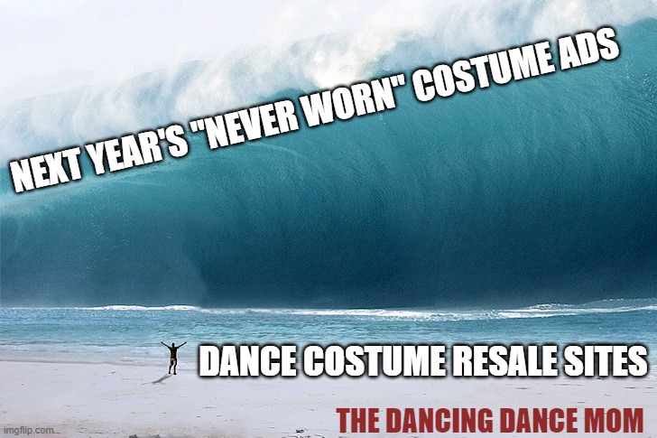 tsunami | NEXT YEAR'S "NEVER WORN" COSTUME ADS; DANCE COSTUME RESALE SITES; THE DANCING DANCE MOM | image tagged in tsunami | made w/ Imgflip meme maker