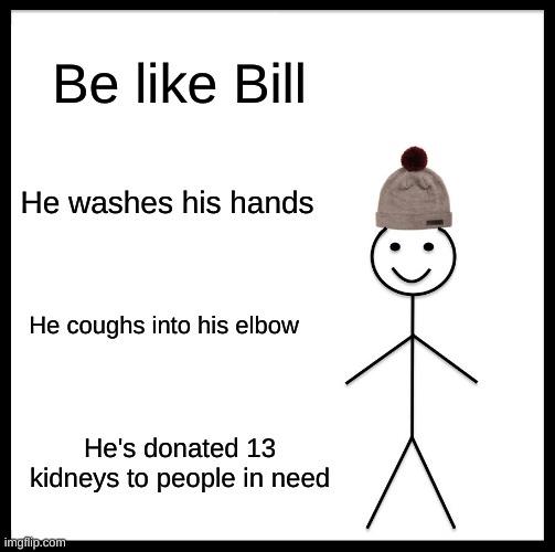 Be Like Bill | Be like Bill; He washes his hands; He coughs into his elbow; He's donated 13 kidneys to people in need | image tagged in memes,be like bill | made w/ Imgflip meme maker