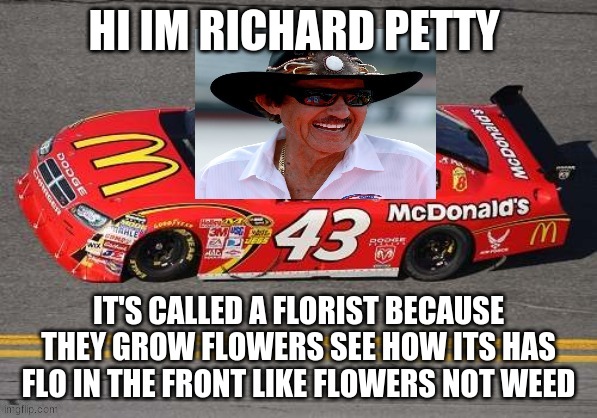 HI IM RICHARD PETTY IT'S CALLED A FLORIST BECAUSE THEY GROW FLOWERS SEE HOW ITS HAS FLO IN THE FRONT LIKE FLOWERS NOT WEED | made w/ Imgflip meme maker