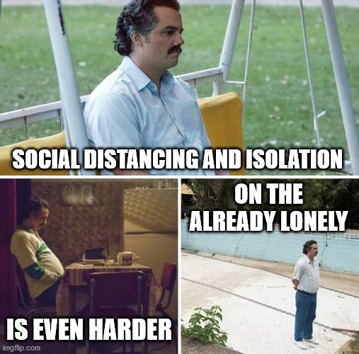 Sad Pablo Escobar Meme |  SOCIAL DISTANCING AND ISOLATION; ON THE ALREADY LONELY; IS EVEN HARDER | image tagged in memes,sad pablo escobar | made w/ Imgflip meme maker