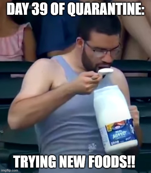 mayo man | DAY 39 OF QUARANTINE:; TRYING NEW FOODS!! | image tagged in mayo man | made w/ Imgflip meme maker