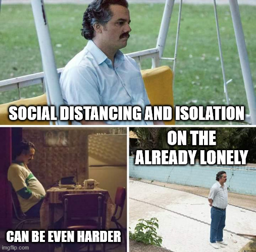 Sad Pablo Escobar |  SOCIAL DISTANCING AND ISOLATION; ON THE ALREADY LONELY; CAN BE EVEN HARDER | image tagged in memes,sad pablo escobar | made w/ Imgflip meme maker