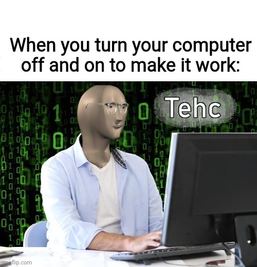 tehc | When you turn your computer off and on to make it work: | image tagged in tehc | made w/ Imgflip meme maker