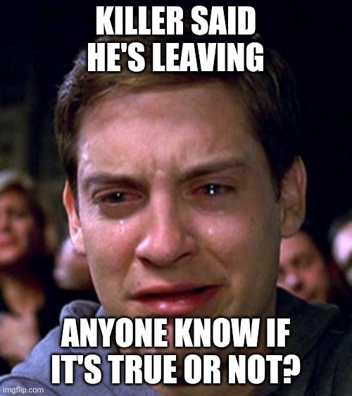 crying peter parker | KILLER SAID HE'S LEAVING; ANYONE KNOW IF IT'S TRUE OR NOT? | image tagged in crying peter parker | made w/ Imgflip meme maker