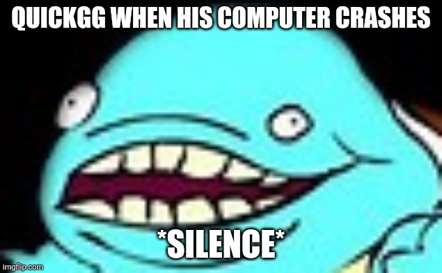 Rip save data | QUICKGG WHEN HIS COMPUTER CRASHES; *SILENCE* | image tagged in quickgg,saursquad,pokemon,nuzlocke | made w/ Imgflip meme maker