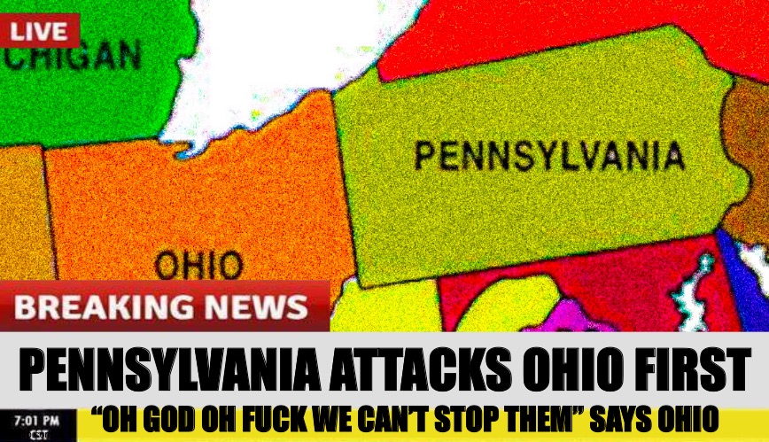 Pennsylvania Attacks Ohio | PENNSYLVANIA ATTACKS OHIO FIRST; “OH GOD OH FUCK WE CAN’T STOP THEM” SAYS OHIO | image tagged in ohio,memes,pennsylvania,invasion,CommentAwardsForum | made w/ Imgflip meme maker