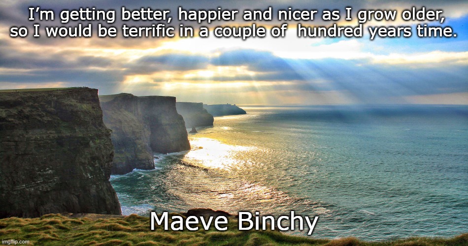 Cliffs of Moher Ireland | I’m getting better, happier and nicer as I grow older, so I would be terrific in a couple of  hundred years time. Maeve Binchy | image tagged in cliffs of moher ireland | made w/ Imgflip meme maker