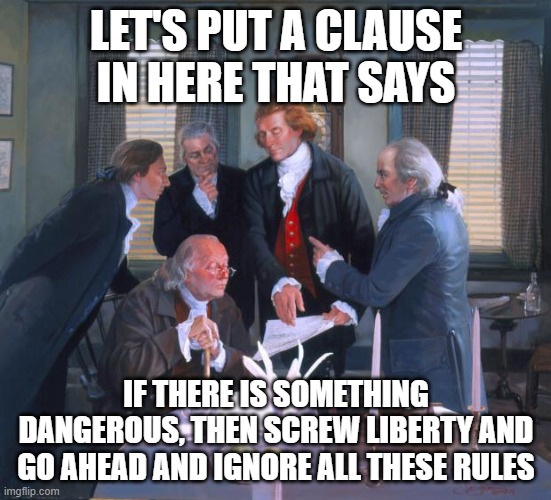 Founding Fathers | LET'S PUT A CLAUSE IN HERE THAT SAYS IF THERE IS SOMETHING DANGEROUS, THEN SCREW LIBERTY AND GO AHEAD AND IGNORE ALL THESE RULES | image tagged in founding fathers | made w/ Imgflip meme maker