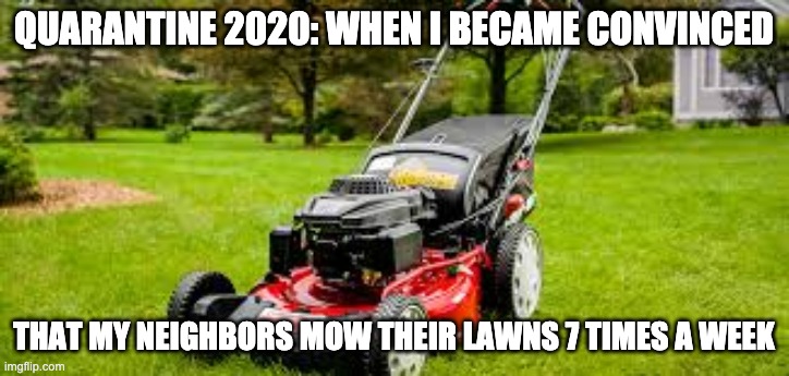 perpetual noise | QUARANTINE 2020: WHEN I BECAME CONVINCED; THAT MY NEIGHBORS MOW THEIR LAWNS 7 TIMES A WEEK | image tagged in quarantine,gardening,lawnmower,noise,working from home | made w/ Imgflip meme maker