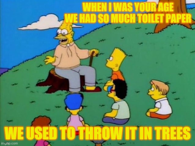 Back in my day | WHEN I WAS YOUR AGE WE HAD SO MUCH TOILET PAPER; WE USED TO THROW IT IN TREES | image tagged in back in my day,simpsons,toilet paper,funny,memes | made w/ Imgflip meme maker