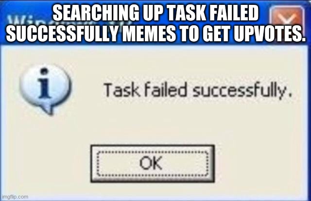 seracing up memes | SEARCHING UP TASK FAILED SUCCESSFULLY MEMES TO GET UPVOTES. | image tagged in task failed successfully,memes,searching,bruh | made w/ Imgflip meme maker