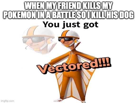 pokemon | WHEN MY FRIEND KILLS MY POKEMON IN A BATTLE SO I KILL HIS DOG | image tagged in memes,you just got vectored,pokemon | made w/ Imgflip meme maker